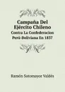 Campana Del Ejercito Chileno. Contra La Confederacion Peru-Boliviana En 1837 - R.S. Valdés