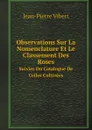 Observations Sur La Nomenclature Et Le Classement Des Roses. Suivies Du Catalogue De Celles Cultivees - Jean-Pierre Vibert