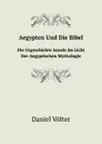 Aegypten Und Die Bibel. Die Urgeschichte Israels Im Licht Der Aegyptischen Mythologie - Daniel Völter