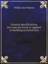 General specifications for concrete work as applied to building construction - W.J. Watson