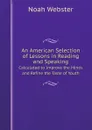 An American Selection of Lessons in Reading and Speaking. Calculated to Improve the Minds and Refine the Taste of Youth - Noah Webster