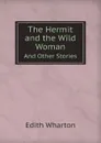 The Hermit and the Wild Woman. And Other Stories - Edith Wharton