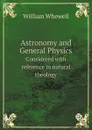 Astronomy and General Physics. Considered with reference to natural theology - William Whewell