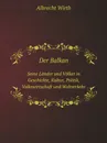 Der Balkan. Seine Lander und Volker in Geschichte, Kultur, Politik, Volkswirtschaft und Weltverkehr - Albrecht Wirth