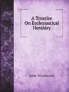 A Treatise On Ecclesiastical Heraldry - John Woodward