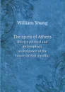 The spirit of Athens. Being a political and philosophical investigation of the history of that republic - William Young