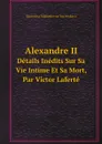 Alexandre II. Details Inedits Sur Sa Vie Intime Et Sa Mort, Par Victor Laferte - Ekaterina Mikhailovna Yur'evskaya