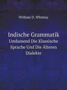 Indische Grammatik. Umfassend Die Klassische Sprache Und Die Alteren Dialekte - W.D. Whitney