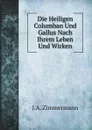 Die Heiligen Columban Und Gallus Nach Ihrem Leben Und Wirken - J.A. Zimmermann