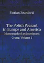 The Polish Peasant in Europe and America. Monograph of an Immigrant Group. Volume 1 - Florian Znaniecki