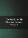 The Works of Sir Thomas Browne. Volume 3 - Simon Wilkin