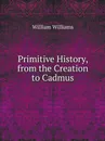 Primitive History, from the Creation to Cadmus - William Williams