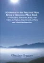 Mathematics for Practical Men Being a Common-Place Book of Principles, Theorems, Rules, And Tables In Various Departments of Pure and Mixed Mathematics - Olinthus Gregory