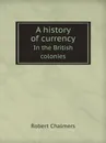 A history of currency. In the British colonies - Robert Chalmers