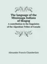 The language of the Mississaga Indians of Skugog. A contribution to the linguistics of the Algonkian Tribes of Canada - Alexander Francis Chamberlain