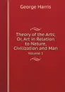 Theory of the Arts; Or, Art in Relation to Nature, Civilization and Man. Volume 1 - George Harris