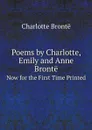 Poems by Charlotte, Emily and Anne Bronte. Now for the First Time Printed - Charlotte Brontë