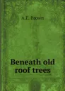 Beneath old roof trees - A.E. Brown