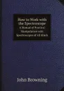 How to Work with the Spectroscope. A Manual of Practical Manipulation with Spectroscopes of All Kinds - John Browning