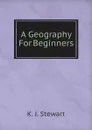 A Geography For Beginners - K. J. Stewart