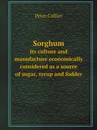 Sorghum. Its culture and manufacture economically considered as a source of sugar, syrup and fodder - Peter Collier