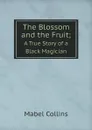 The Blossom and the Fruit;. A True Story of a Black Magician - Mabel Collins