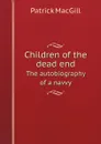 Children of the dead end. The autobiography of a navvy - Patrick MacGill