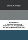 Psyche.s task: a discourse concerning the influence of superstition on the growth of institutions - J.G. Frazer