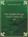 The Golden Bough. Volume 3. Killing the God - James George Frazer