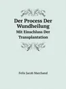 Der Process Der Wundheilung. Mit Einschluss Der Transplantation - F.J. Marchand