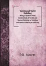 Yachts and Yacht Building. Being a Treatise of the Construction of Yachts and Matters Relating to Yachting and matters relating to yachting - P.R. Marett