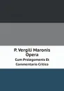 P. Vergili Maronis Opera. Cum Prolegomenis Et Commentario Critico - Publius Vergilius Maro