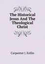 The Historical Jesus And The Theological Christ - Carpenter J. Estlin