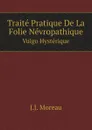 Traite Pratique De La Folie Nevropathique. Vulgo Hysterique - J.J. Moreau