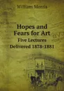 Hopes and Fears for Art. Five Lectures Delivered 1878-1881 - William Morris