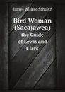 Bird Woman (Sacajawea). the Guide of Lewis and Clark - J.W. Schultz
