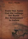 Franz Von Assisi Und Die Anfange Der Kunst Der Renaissance in Italien - Henry Thode