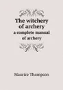 The witchery of archery. a complete manual of archery - Maurice Thompson