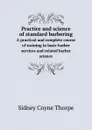 Practice and science of standard barbering. A practical and complete course of training in basic barber services and related barber science - Sidney Coyne Thorpe