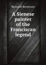 A Sienese painter of the Franciscan legend - Bernard Berenson