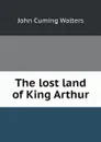 The lost land of King Arthur - John Cuming Walters