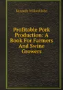 Profitable Pork Production: A Book For Farmers And Swine Growers - Kennedy Willard John