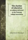 The rhythm of education. an address delivered to the Training college association - Alfred North Whitehead