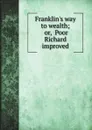Franklin.s way to wealth; or,  Poor Richard improved - B. Franklin