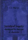 Juridical equity. abridged for the use of students - C.E. Phelps