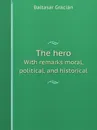 The hero. With remarks moral, political, and historical - Baltasar Gracián