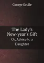 The Lady.s New-year.s Gift. Or, Advice to a Daughter - George Savile