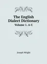 The English Dialect Dictionary. Volume 1. A-C - Joseph Wright