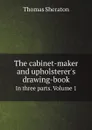 The cabinet-maker and upholsterer.s drawing-book. In three parts. Volume 1 - Thomas Sheraton