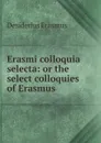 Erasmi colloquia selecta: or the select colloquies of Erasmus - Erasmus Desiderius